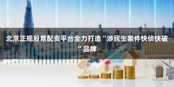北京正规股票配资平台全力打造“涉民生案件快侦快破”品牌