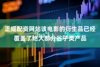 正规配资网站该电影的衍生品已经覆盖了绝大部分谷子类产品