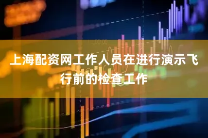 上海配资网工作人员在进行演示飞行前的检查工作
