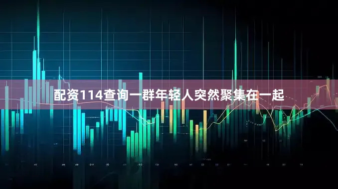 配资114查询一群年轻人突然聚集在一起