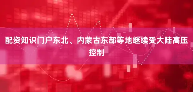 配资知识门户东北、内蒙古东部等地继续受大陆高压控制