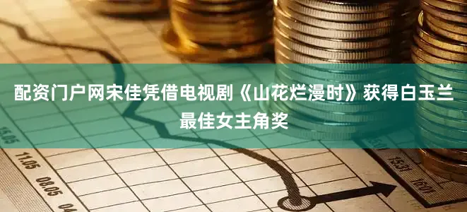 配资门户网宋佳凭借电视剧《山花烂漫时》获得白玉兰最佳女主角奖