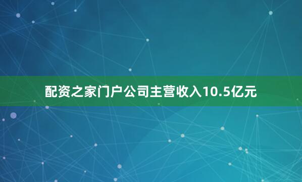 配资之家门户公司主营收入10.5亿元