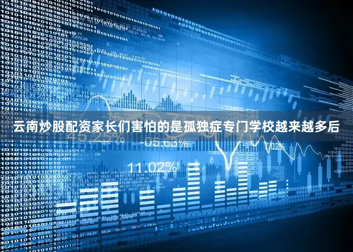 云南炒股配资家长们害怕的是孤独症专门学校越来越多后