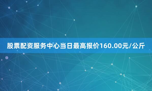 股票配资服务中心当日最高报价160.00元/公斤