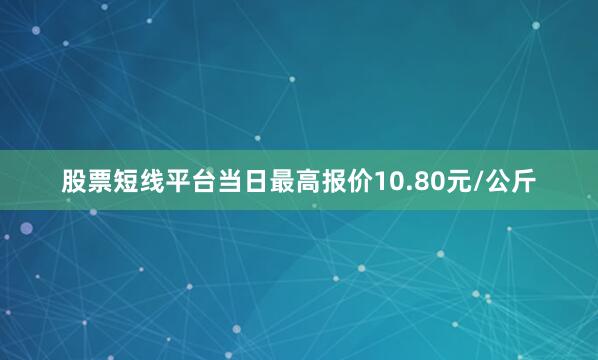 股票短线平台当日最高报价10.80元/公斤