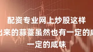 配资专业网上炒股这样腌出来的蒜薹虽然也有一定的咸味
