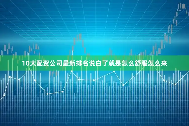 10大配资公司最新排名说白了就是怎么舒服怎么来