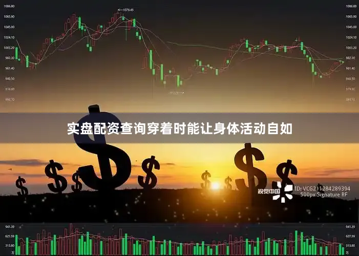 实盘配资查询穿着时能让身体活动自如