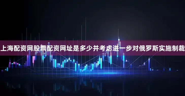 上海配资网股票配资网址是多少并考虑进一步对俄罗斯实施制裁