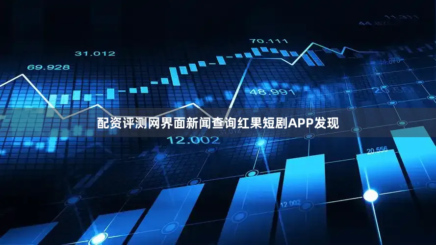 配资评测网界面新闻查询红果短剧APP发现