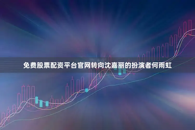 免费股票配资平台官网转向沈嘉丽的扮演者何雨虹