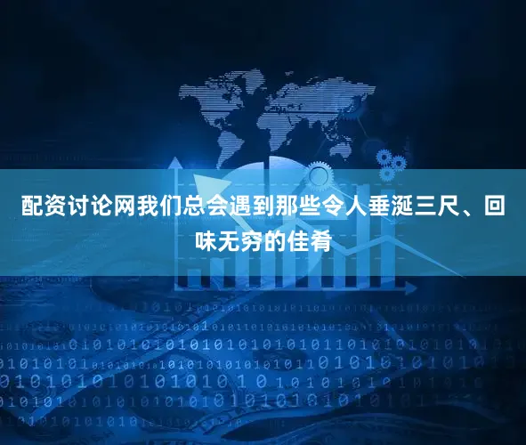 配资讨论网我们总会遇到那些令人垂涎三尺、回味无穷的佳肴