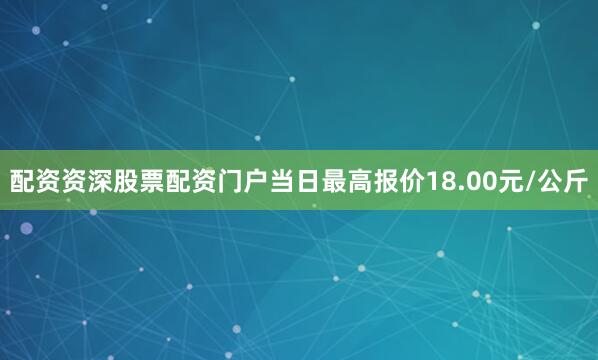 配资资深股票配资门户当日最高报价18.00元/公斤