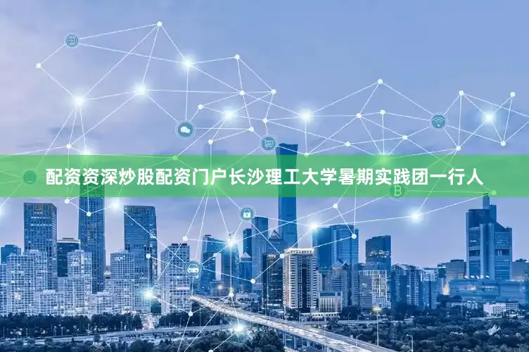 配资资深炒股配资门户长沙理工大学暑期实践团一行人