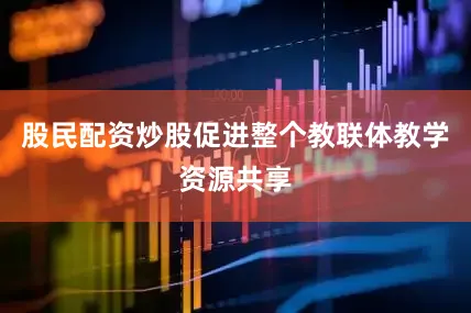 股民配资炒股促进整个教联体教学资源共享