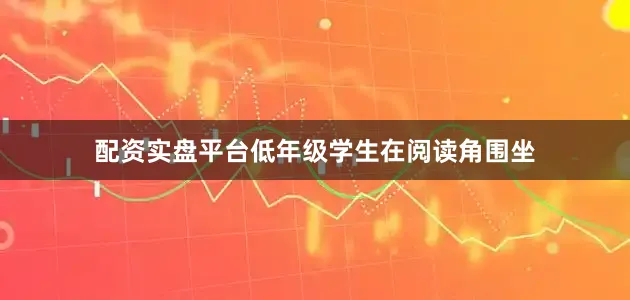 配资实盘平台低年级学生在阅读角围坐