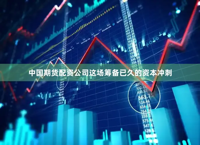 中国期货配资公司这场筹备已久的资本冲刺