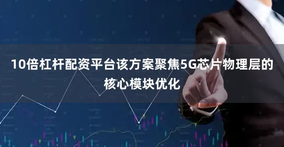 10倍杠杆配资平台该方案聚焦5G芯片物理层的核心模块优化
