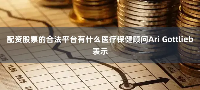 配资股票的合法平台有什么医疗保健顾问Ari Gottlieb表示