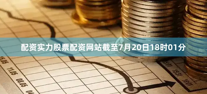 配资实力股票配资网站截至7月20日18时01分