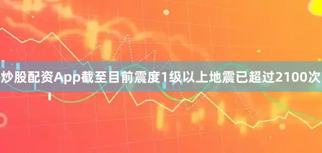 炒股配资App截至目前震度1级以上地震已超过2100次