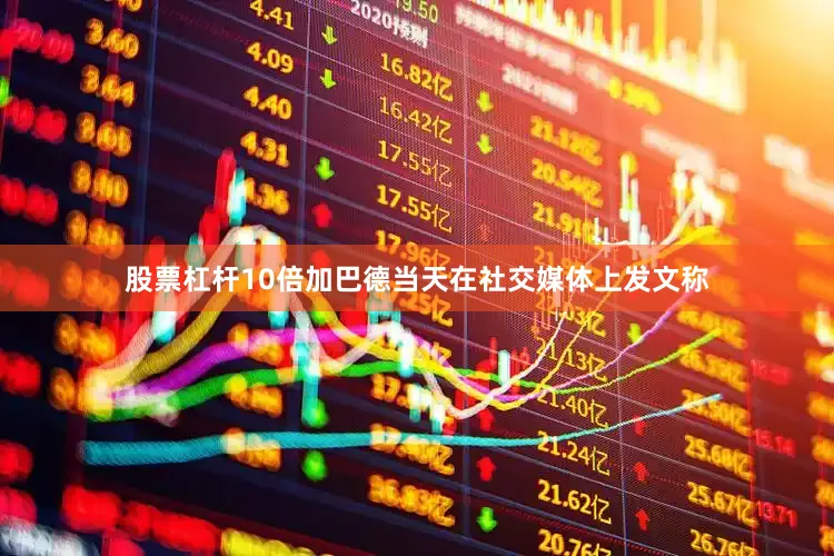 股票杠杆10倍加巴德当天在社交媒体上发文称