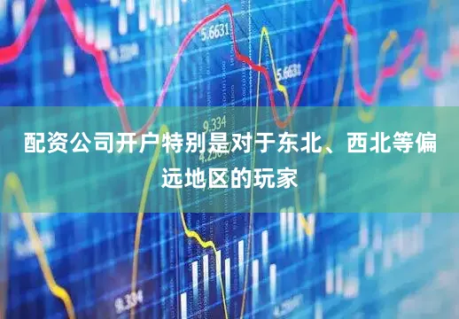 配资公司开户特别是对于东北、西北等偏远地区的玩家