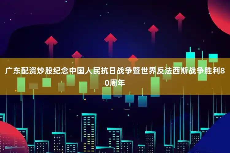 广东配资炒股纪念中国人民抗日战争暨世界反法西斯战争胜利80周年