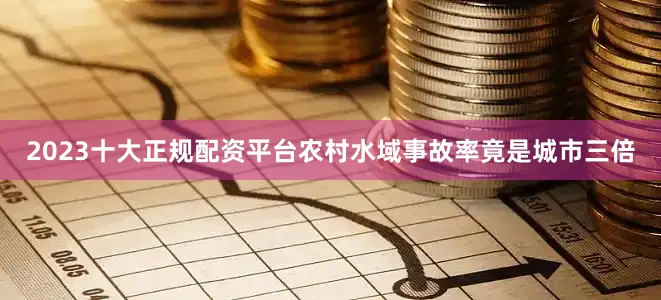 2023十大正规配资平台农村水域事故率竟是城市三倍