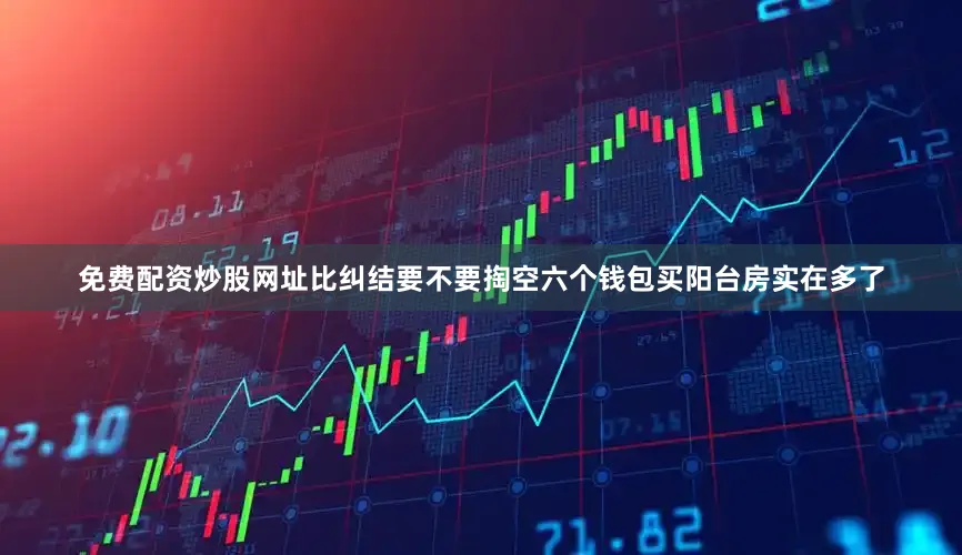 免费配资炒股网址比纠结要不要掏空六个钱包买阳台房实在多了