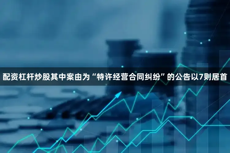 配资杠杆炒股其中案由为“特许经营合同纠纷”的公告以7则居首