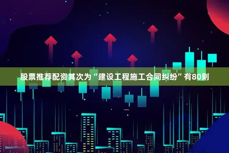 股票推荐配资其次为“建设工程施工合同纠纷”有80则