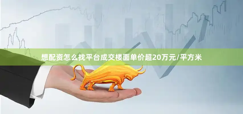 想配资怎么找平台成交楼面单价超20万元/平方米