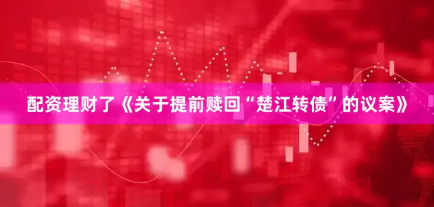 配资理财了《关于提前赎回“楚江转债”的议案》