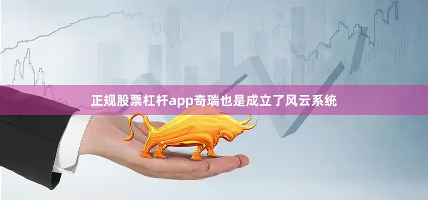 正规股票杠杆app奇瑞也是成立了风云系统
