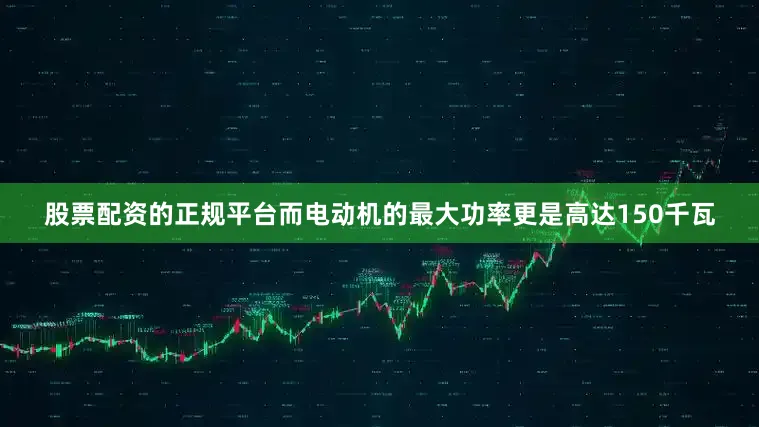 股票配资的正规平台而电动机的最大功率更是高达150千瓦