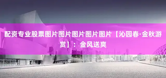 配资专业股票图片图片图片图片图片【沁园春·金秋游赏】：金风送爽