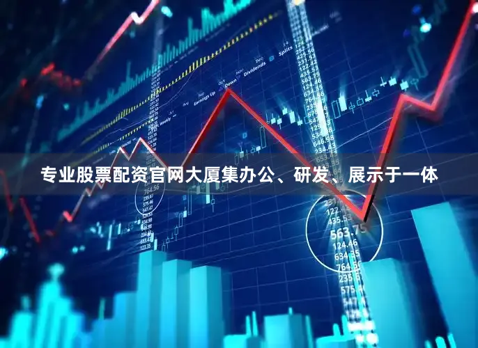 专业股票配资官网大厦集办公、研发、展示于一体