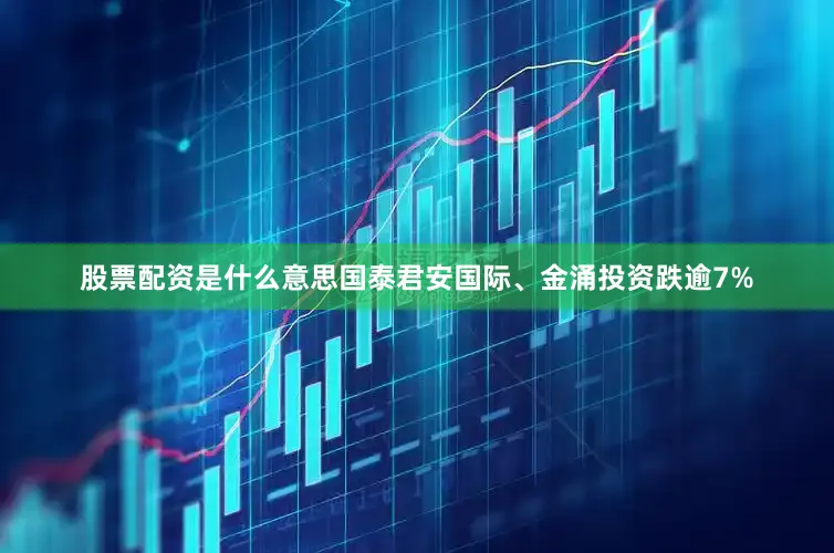 股票配资是什么意思国泰君安国际、金涌投资跌逾7%
