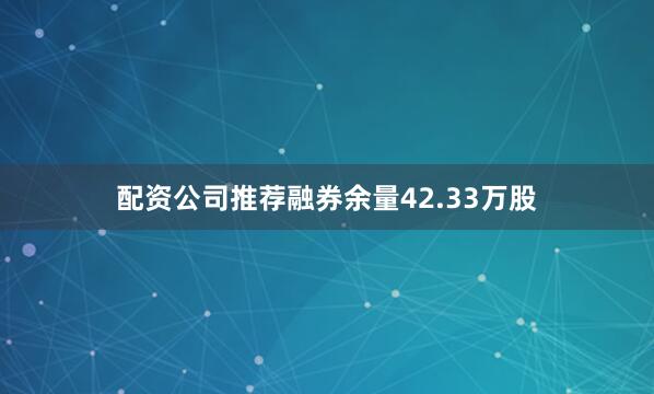 配资公司推荐融券余量42.33万股