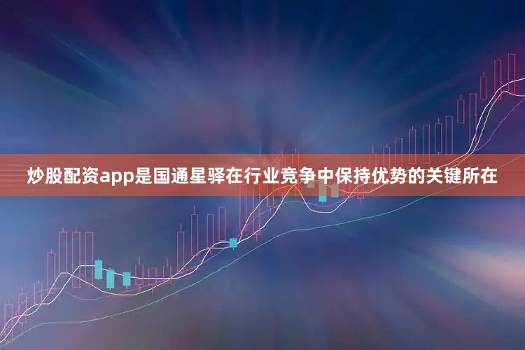 炒股配资app是国通星驿在行业竞争中保持优势的关键所在