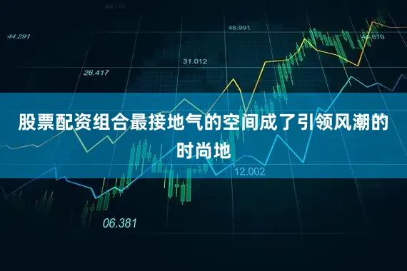 股票配资组合最接地气的空间成了引领风潮的时尚地