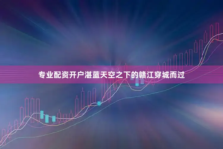 专业配资开户湛蓝天空之下的赣江穿城而过