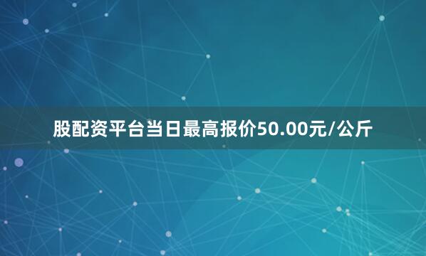 股配资平台当日最高报价50.00元/公斤