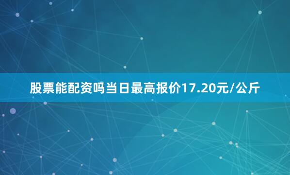 股票能配资吗当日最高报价17.20元/公斤