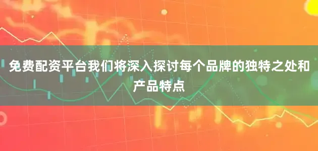 免费配资平台我们将深入探讨每个品牌的独特之处和产品特点