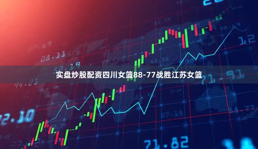 实盘炒股配资四川女篮88-77战胜江苏女篮