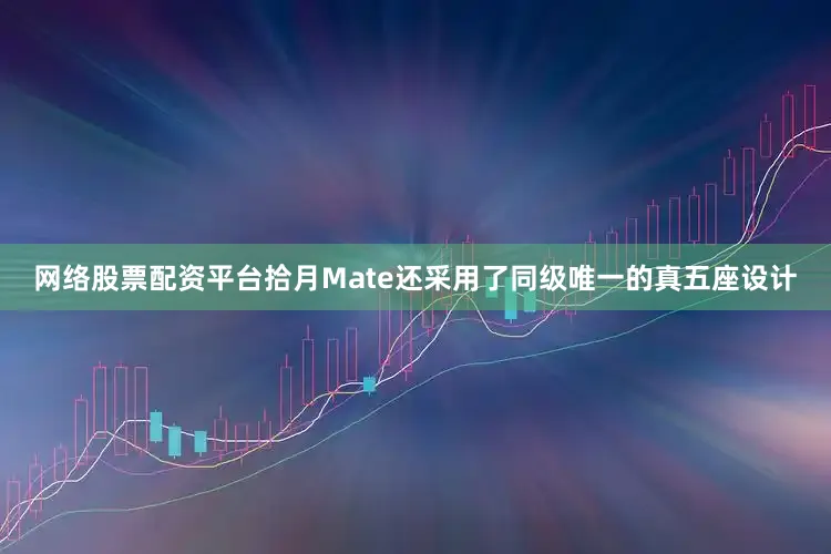网络股票配资平台拾月Mate还采用了同级唯一的真五座设计