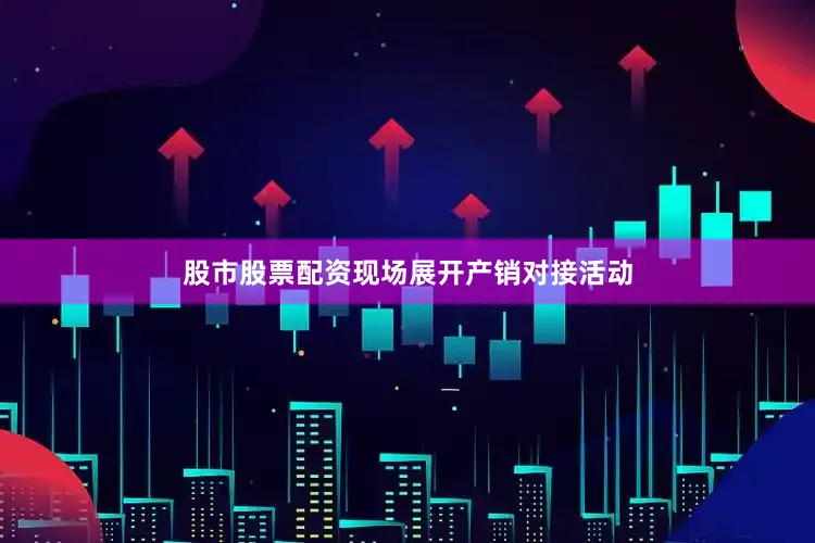 股市股票配资现场展开产销对接活动